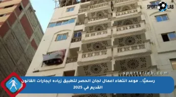 رسميًا.. موعد انتهاء أعمال لجان الحصر لتطبيق زيادة إيجارات القانون القديم في 2025